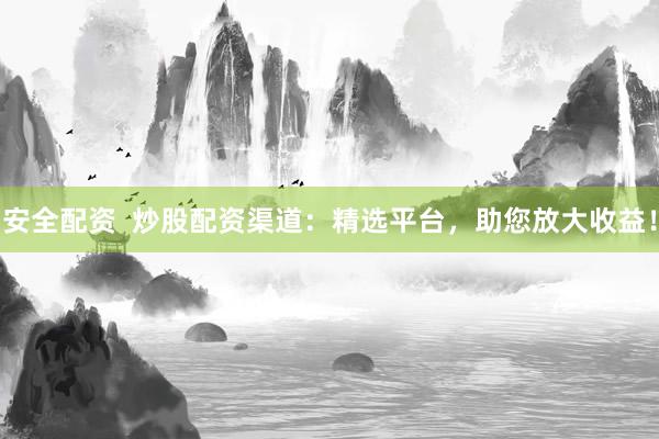 安全配资  炒股配资渠道：精选平台，助您放大收益！