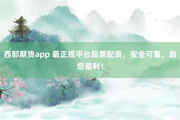 西部期货app 最正规平台股票配资，安全可靠，助您盈利！