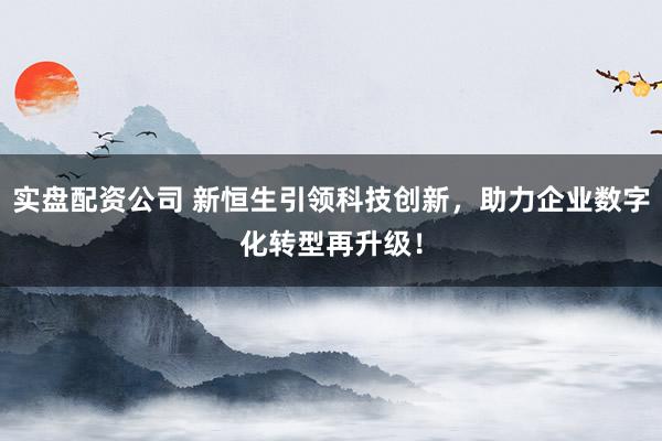 实盘配资公司 新恒生引领科技创新，助力企业数字化转型再升级！
