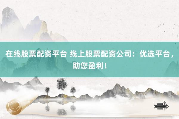 在线股票配资平台 线上股票配资公司：优选平台，助您盈利！