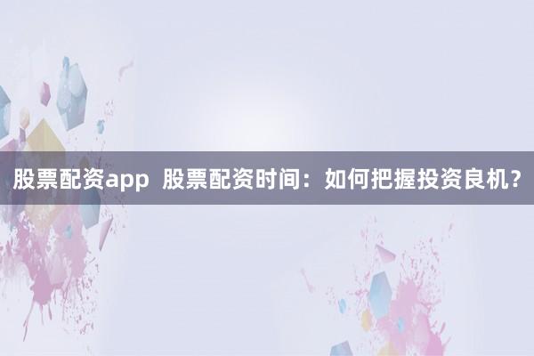 股票配资app  股票配资时间：如何把握投资良机？