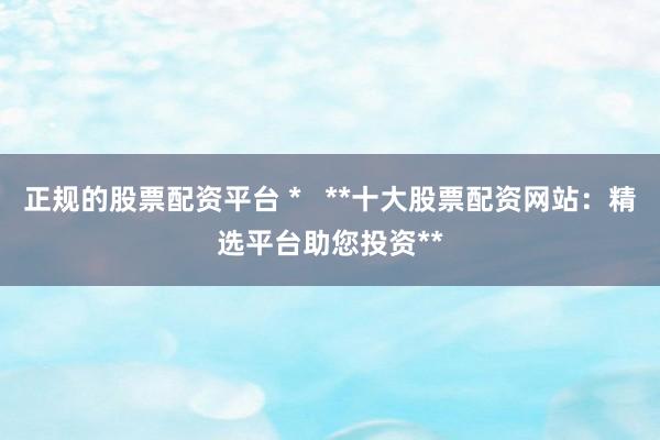 正规的股票配资平台 *   **十大股票配资网站：精选平台助您投资**