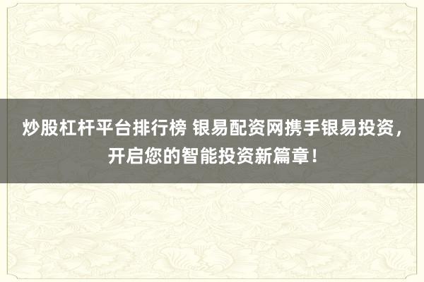 炒股杠杆平台排行榜 银易配资网携手银易投资，开启您的智能投资新篇章！