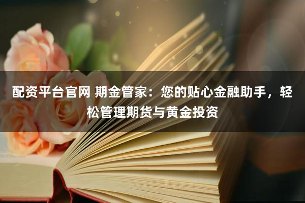 配资平台官网 期金管家：您的贴心金融助手，轻松管理期货与黄金投资