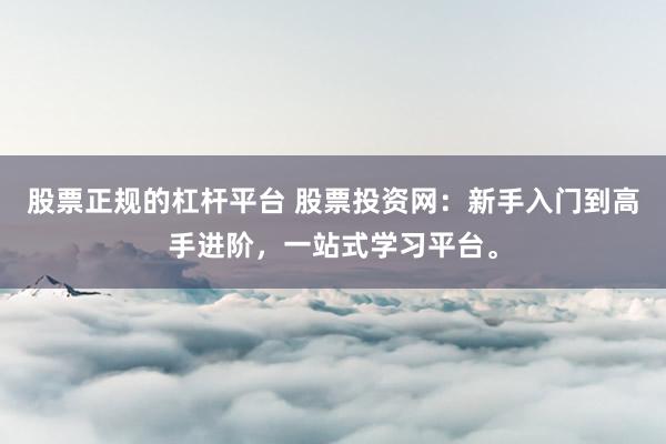 股票正规的杠杆平台 股票投资网：新手入门到高手进阶，一站式学习平台。