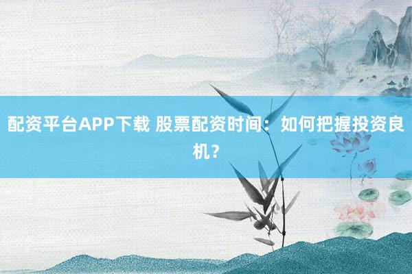 配资平台APP下载 股票配资时间：如何把握投资良机？