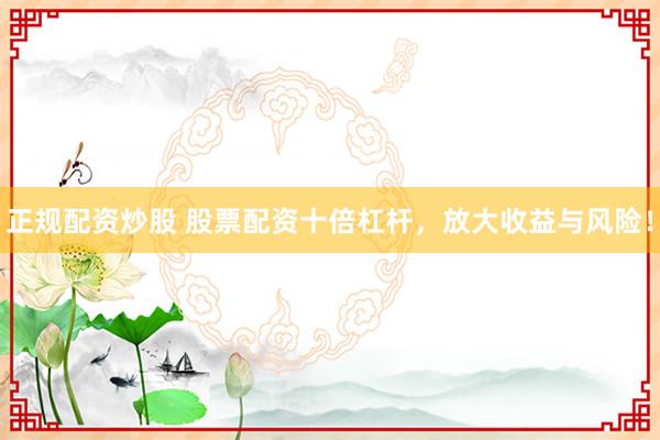 正规配资炒股 股票配资十倍杠杆，放大收益与风险！