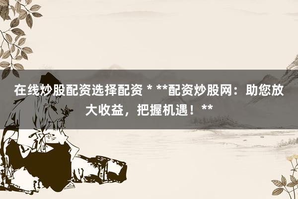 在线炒股配资选择配资 * **配资炒股网：助您放大收益，把握机遇！**