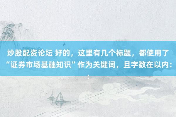 炒股配资论坛 好的，这里有几个标题，都使用了“证券市场基础知识”作为关键词，且字数在以内：