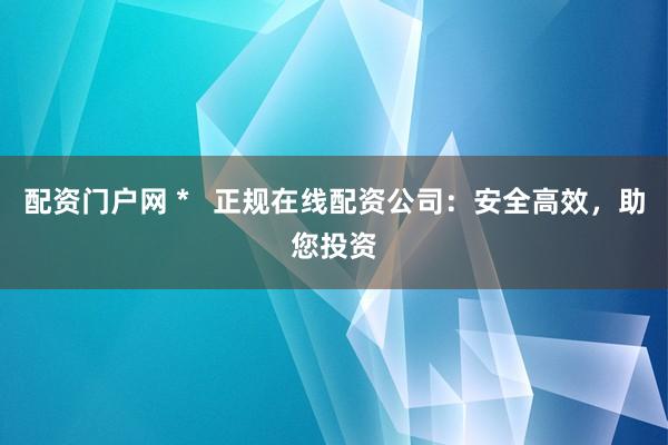 配资门户网 *   正规在线配资公司：安全高效，助您投资