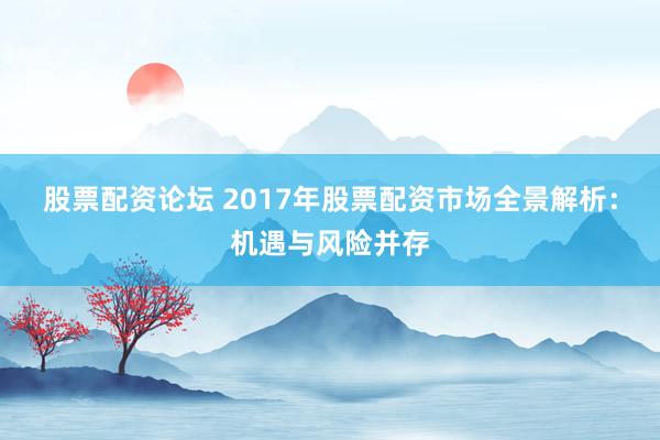 股票配资论坛 2017年股票配资市场全景解析：机遇与风险并存