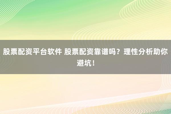 股票配资平台软件 股票配资靠谱吗？理性分析助你避坑！
