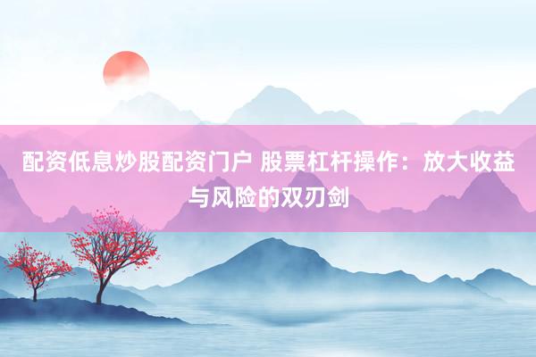 配资低息炒股配资门户 股票杠杆操作：放大收益与风险的双刃剑