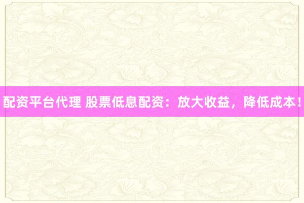 配资平台代理 股票低息配资：放大收益，降低成本！