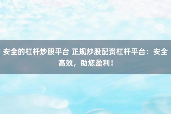 安全的杠杆炒股平台 正规炒股配资杠杆平台：安全高效，助您盈利！