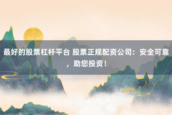 最好的股票杠杆平台 股票正规配资公司：安全可靠，助您投资！