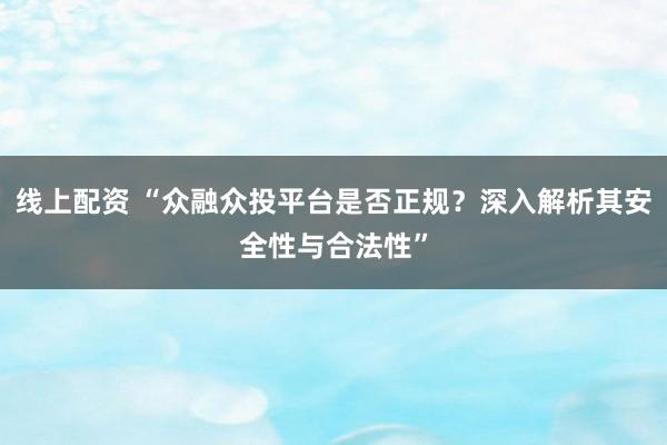 线上配资 “众融众投平台是否正规？深入解析其安全性与合法性”