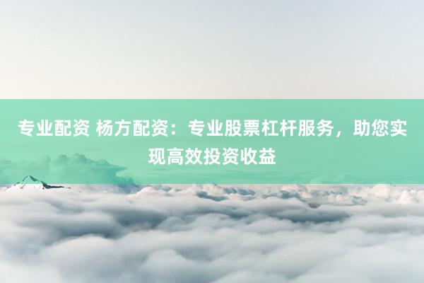 专业配资 杨方配资：专业股票杠杆服务，助您实现高效投资收益