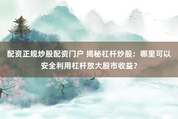 配资正规炒股配资门户 揭秘杠杆炒股：哪里可以安全利用杠杆放大股市收益？