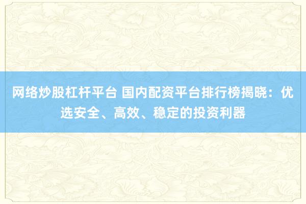 网络炒股杠杆平台 国内配资平台排行榜揭晓：优选安全、高效、稳定的投资利器