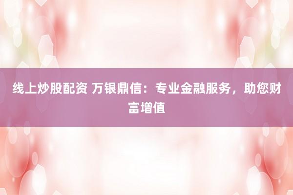 线上炒股配资 万银鼎信：专业金融服务，助您财富增值