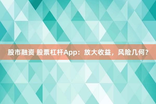 股市融资 股票杠杆App：放大收益，风险几何？