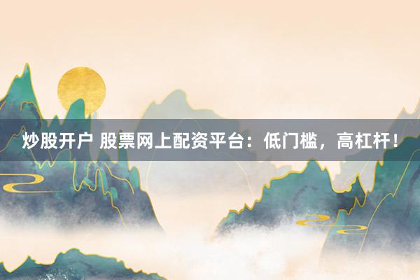炒股开户 股票网上配资平台：低门槛，高杠杆！