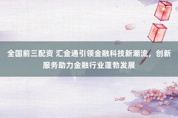 全国前三配资 汇金通引领金融科技新潮流，创新服务助力金融行业蓬勃发展