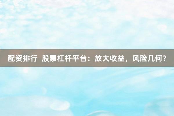配资排行  股票杠杆平台：放大收益，风险几何？