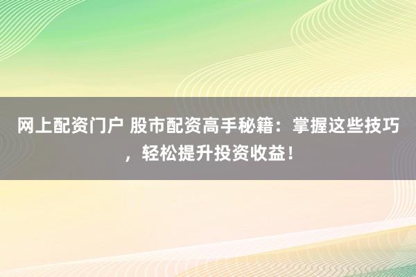 网上配资门户 股市配资高手秘籍：掌握这些技巧，轻松提升投资收益！