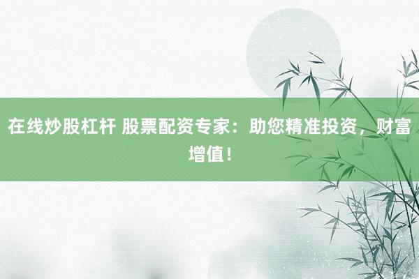 在线炒股杠杆 股票配资专家：助您精准投资，财富增值！