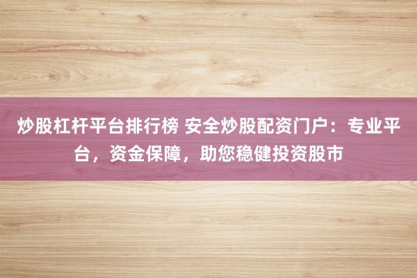 炒股杠杆平台排行榜 安全炒股配资门户：专业平台，资金保障，助您稳健投资股市