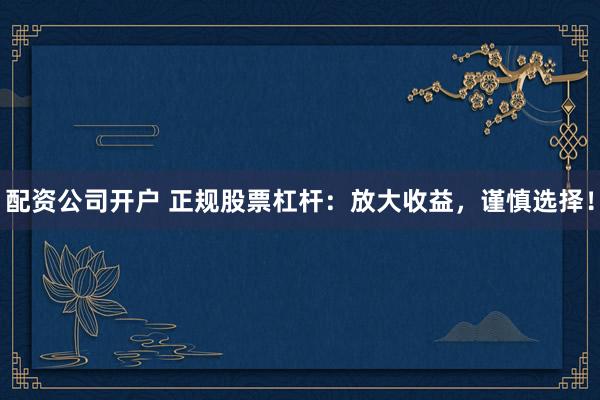 配资公司开户 正规股票杠杆：放大收益，谨慎选择！