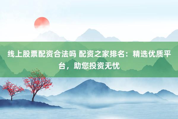 线上股票配资合法吗 配资之家排名：精选优质平台，助您投资无忧