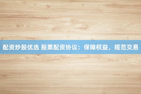 配资炒股优选 股票配资协议：保障权益，规范交易