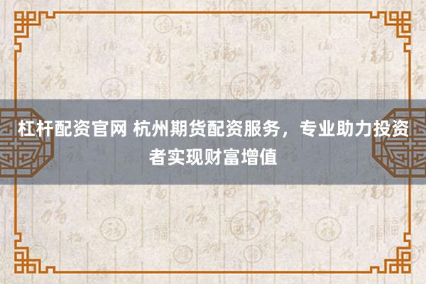 杠杆配资官网 杭州期货配资服务，专业助力投资者实现财富增值