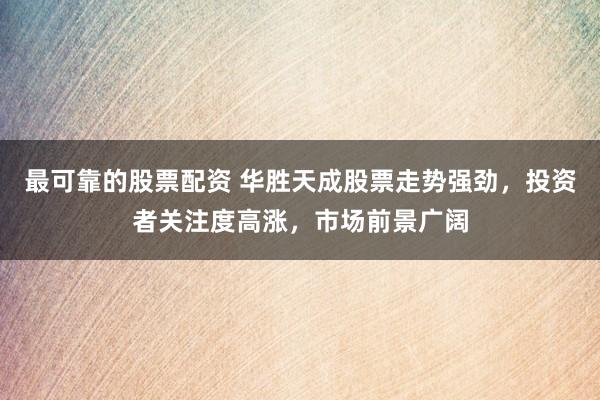 最可靠的股票配资 华胜天成股票走势强劲，投资者关注度高涨，市场前景广阔