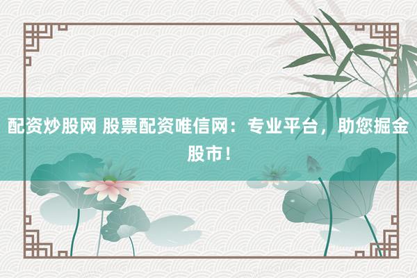 配资炒股网 股票配资唯信网：专业平台，助您掘金股市！