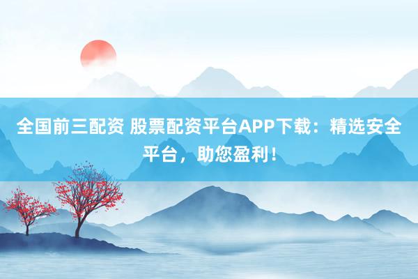 全国前三配资 股票配资平台APP下载：精选安全平台，助您盈利！