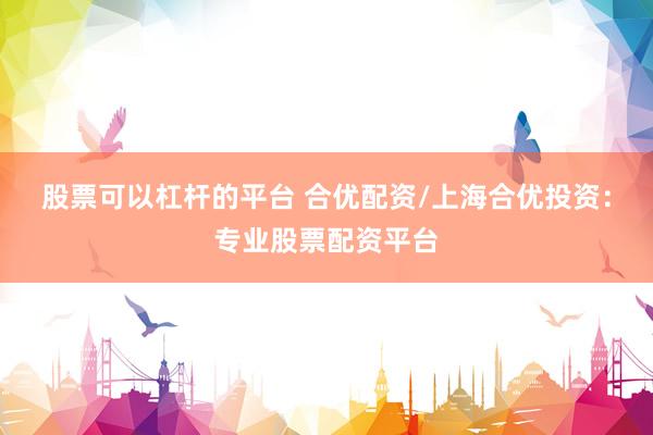 股票可以杠杆的平台 合优配资/上海合优投资：专业股票配资平台