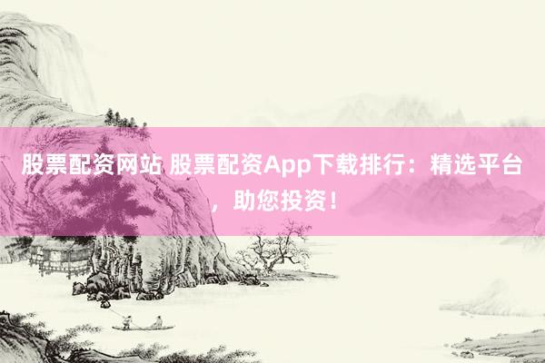 股票配资网站 股票配资App下载排行：精选平台，助您投资！