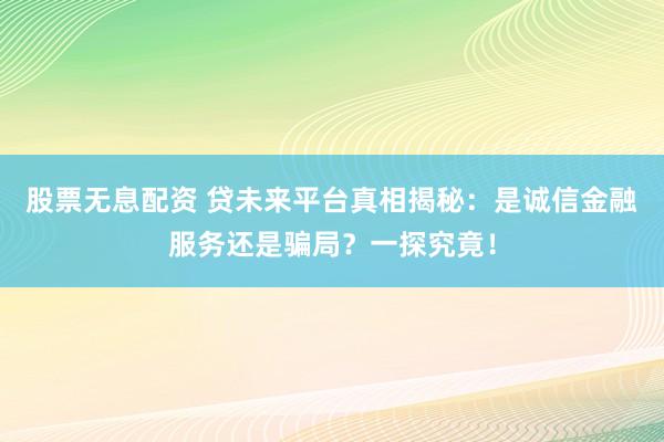 股票无息配资 贷未来平台真相揭秘：是诚信金融服务还是骗局？一探究竟！