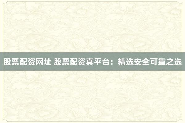 股票配资网址 股票配资真平台：精选安全可靠之选
