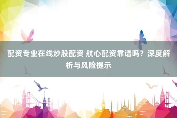 配资专业在线炒股配资 航心配资靠谱吗？深度解析与风险提示