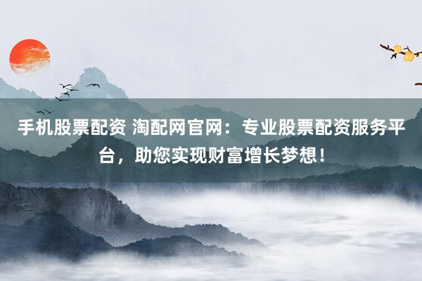 手机股票配资 淘配网官网：专业股票配资服务平台，助您实现财富增长梦想！
