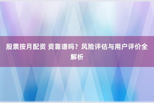 股票按月配资 资靠谱吗？风险评估与用户评价全解析