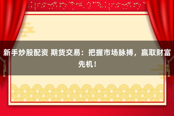 新手炒股配资 期货交易：把握市场脉搏，赢取财富先机！