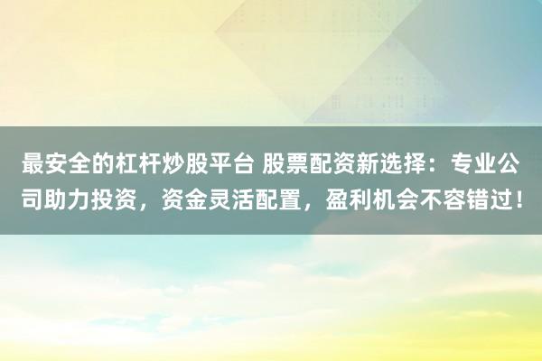 最安全的杠杆炒股平台 股票配资新选择：专业公司助力投资，资金灵活配置，盈利机会不容错过！