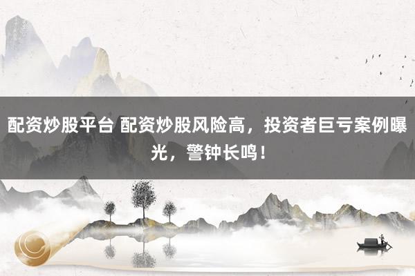配资炒股平台 配资炒股风险高，投资者巨亏案例曝光，警钟长鸣！