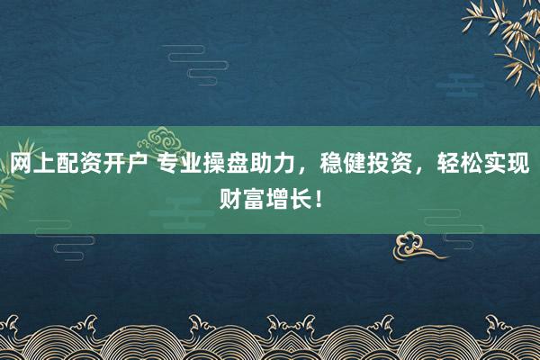 网上配资开户 专业操盘助力，稳健投资，轻松实现财富增长！